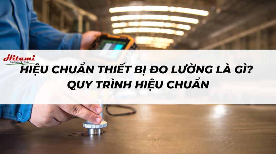 Hiệu chuẩn thiết bị đo lường là gì? Quy trình hiệu chuẩn