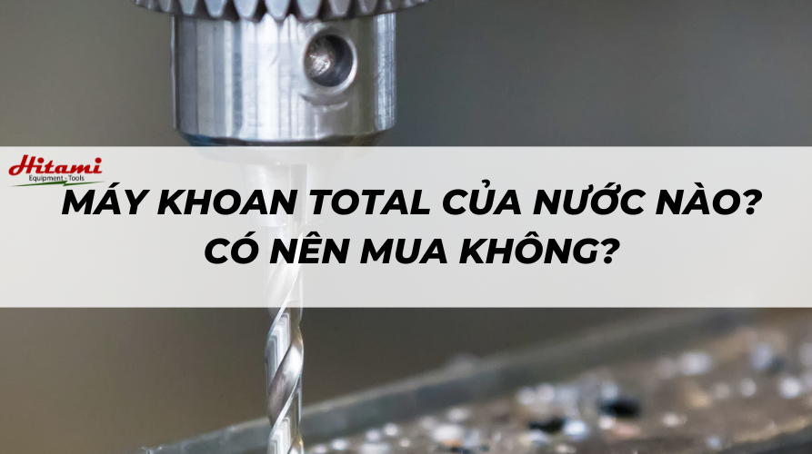 Máy khoan Total của nước nào? Có nên mua không?