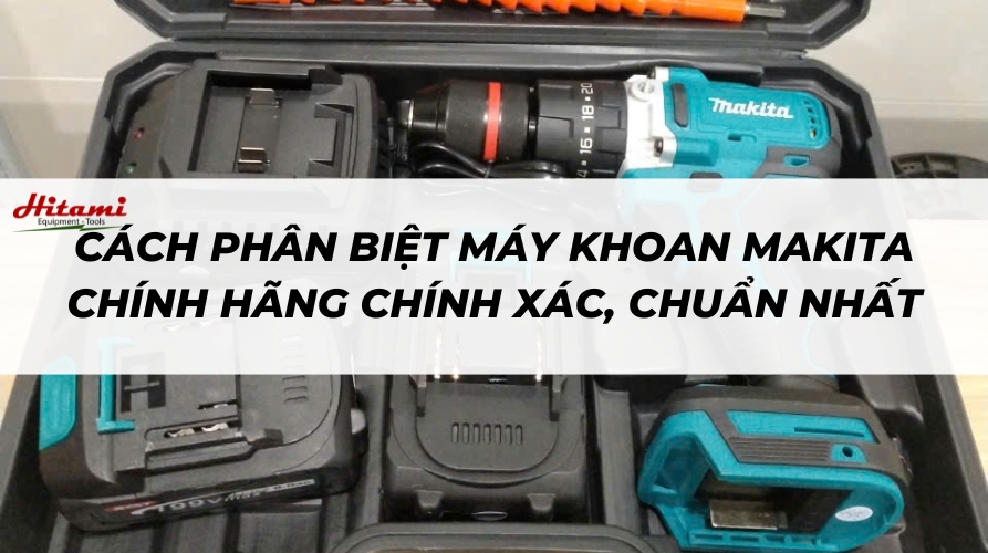 Cách phân biệt máy khoan Makita chính hãng, chuẩn nhất