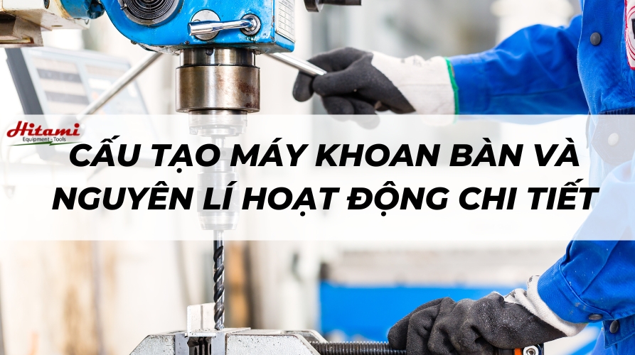 Cấu tạo máy khoan bàn và nguyên lí hoạt động chi tiết