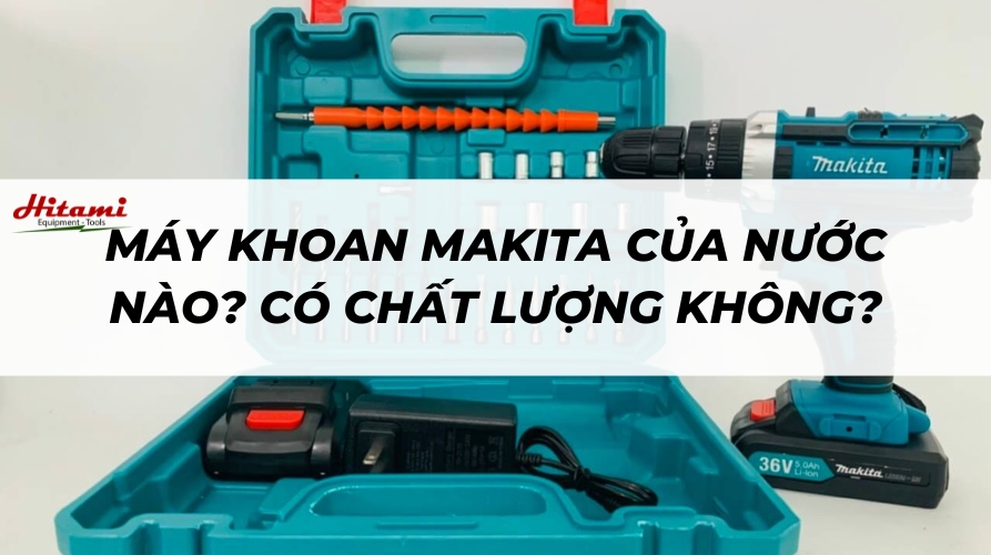 Máy khoan Makita của nước nào? Có chất lượng không?