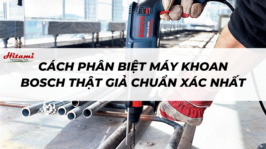 Cách phân biệt máy khoan Bosch thật giả chuẩn xác nhất