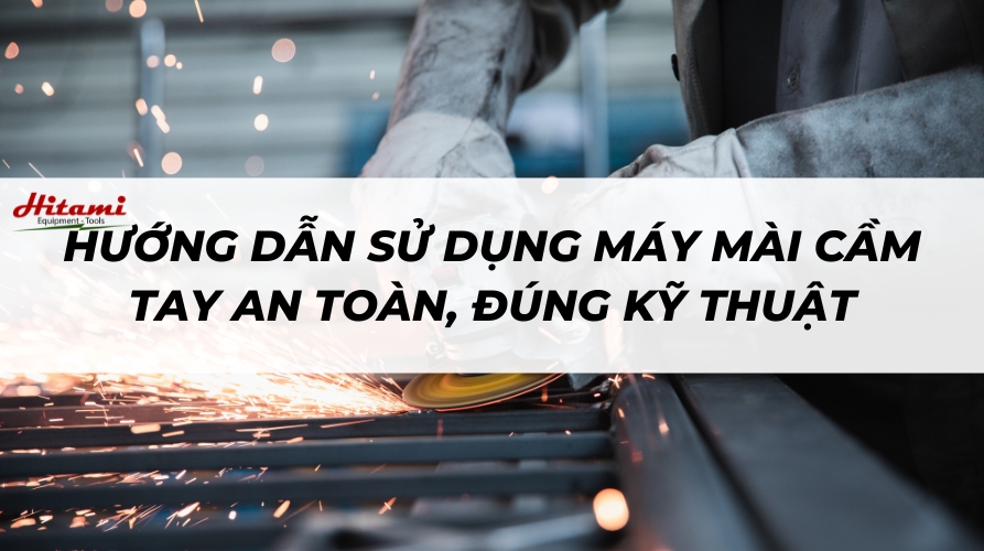 Hướng dẫn sử dụng máy mài cầm tay an toàn, đúng kỹ thuật