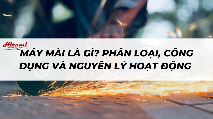 Máy mài là gì? Phân loại, công dụng và nguyên lý hoạt động