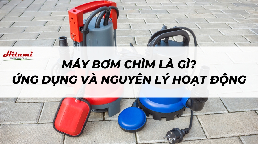 Máy bơm chìm là gì? Ứng dụng và nguyên lý hoạt động