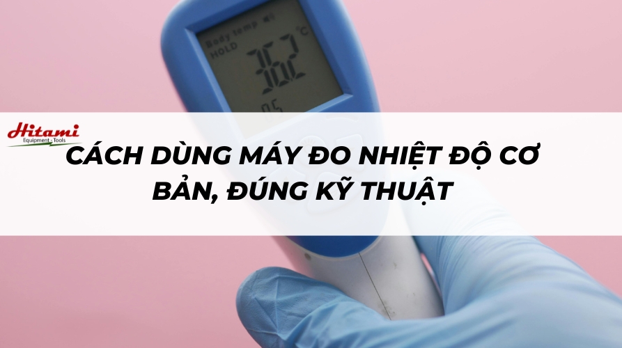 Cách dùng máy đo nhiệt độ cơ bản, đúng kỹ thuật