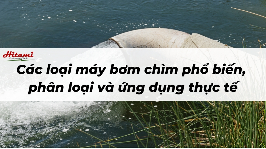Các loại máy bơm chìm phổ biến, phân loại và ứng dụng thực tế 1 Các loại máy bơm chìm